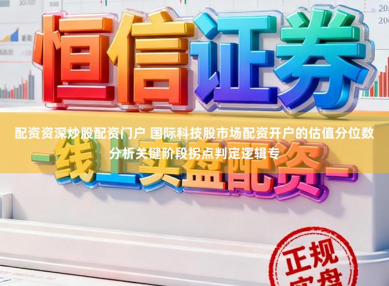 配资资深炒股配资门户 国际科技股市场配资开户的估值分位数分析关键阶段拐点判定逻辑专