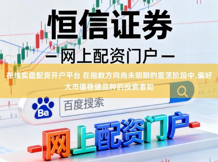 在线实盘配资开户平台 在指数方向尚未明朗的震荡阶段中,偏好大市值稳健品种的投资者如