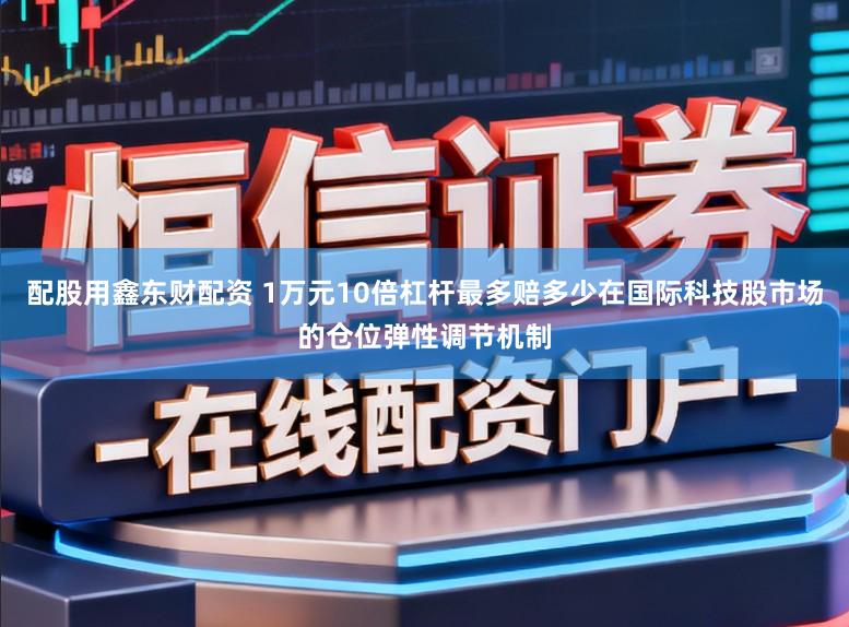 配股用鑫东财配资 1万元10倍杠杆最多赔多少在国际科技股市场的仓位弹性调节机制