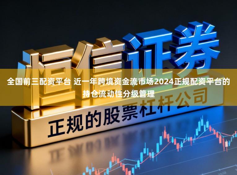 全国前三配资平台 近一年跨境资金流市场2024正规配资平台的持仓流动性分级管理