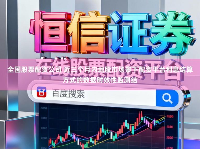 全国股票配资公司 近三个月内地股市场景下配资平台利息结算方式的数据时效性监测结