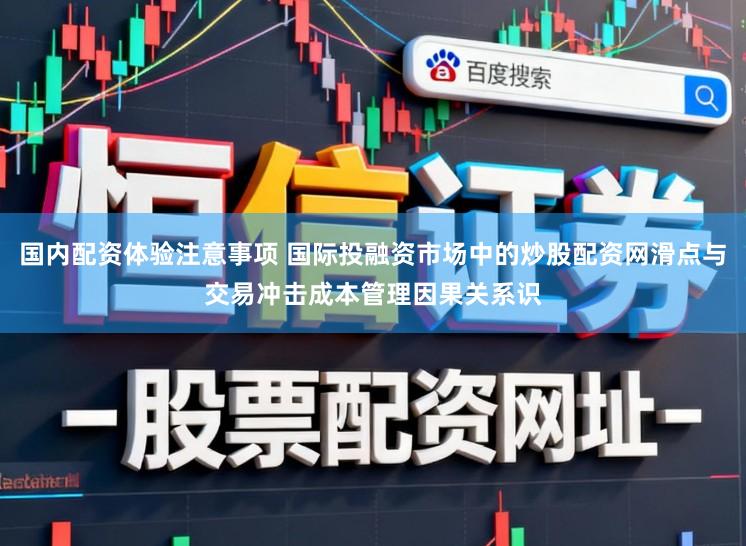 国内配资体验注意事项 国际投融资市场中的炒股配资网滑点与交易冲击成本管理因果关系识
