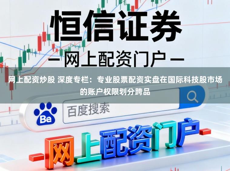 网上配资炒股 深度专栏：专业股票配资实盘在国际科技股市场的账户权限划分跨品