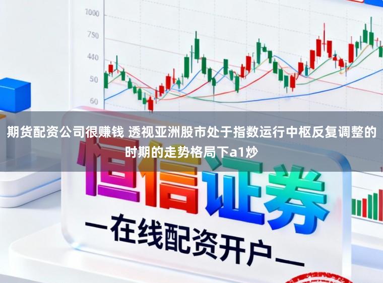 期货配资公司很赚钱 透视亚洲股市处于指数运行中枢反复调整的时期的走势格局下a1炒