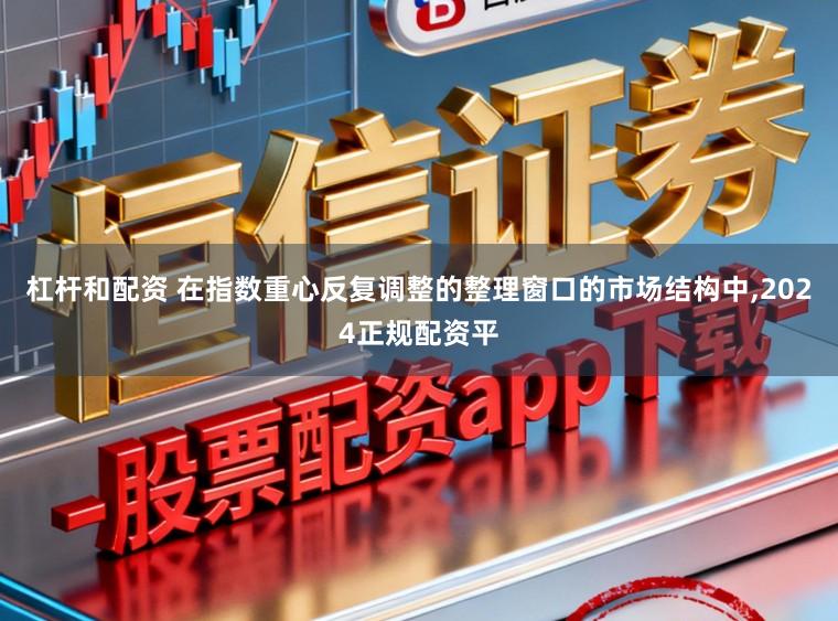 杠杆和配资 在指数重心反复调整的整理窗口的市场结构中,2024正规配资平