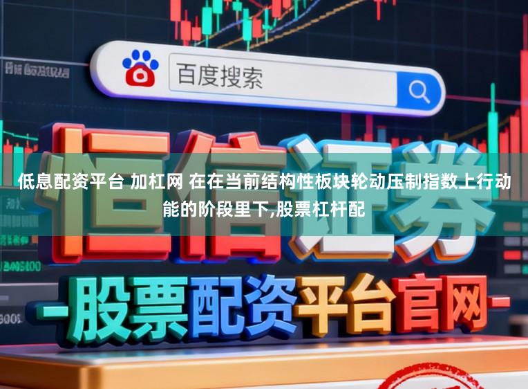 低息配资平台 加杠网 在在当前结构性板块轮动压制指数上行动能的阶段里下，股票杠杆配