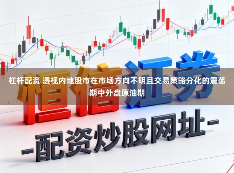 杠杆配资 透视内地股市在市场方向不明且交易策略分化的震荡期中外盘原油期