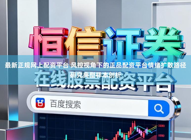 最新正规网上配资平台 风控视角下的正品配资平台情绪扩散路径研究典型样本剖析