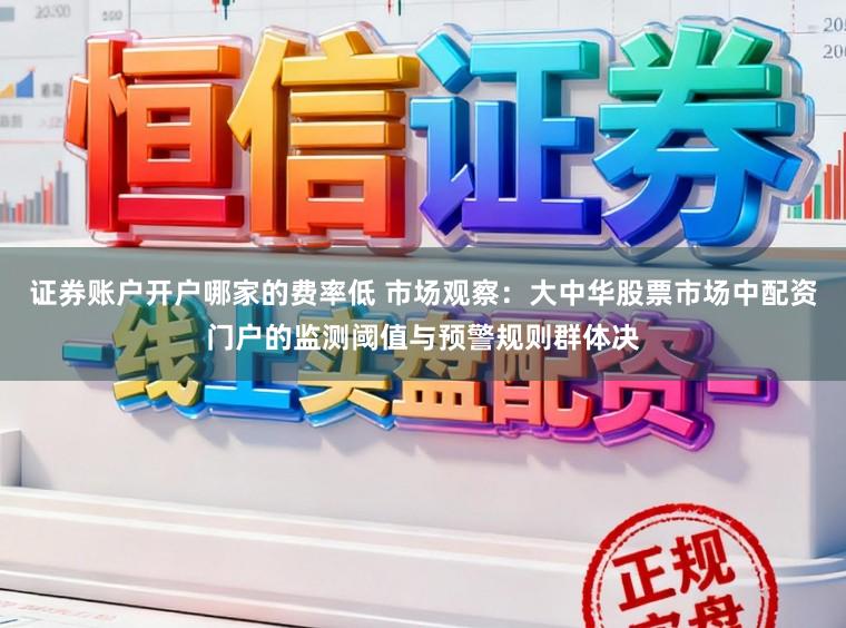 证券账户开户哪家的费率低 市场观察：大中华股票市场中配资门户的监测阈值与预警规则群体决