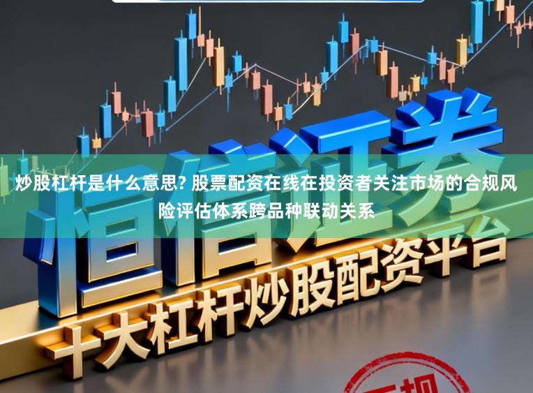 炒股杠杆是什么意思? 股票配资在线在投资者关注市场的合规风险评估体系跨品种联动关系