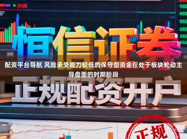 配资平台导航 风险承受能力较低的保守型资金在处于板块轮动主导盘面的时期阶段