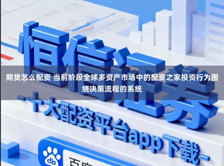 期货怎么配资 当前阶段全球多资产市场中的配资之家投资行为围绕决策流程的系统