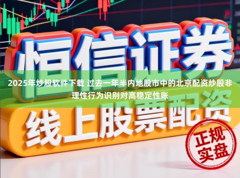 2025年炒股软件下载 过去一年半内地股市中的北京配资炒股非理性行为识别对高稳定性账