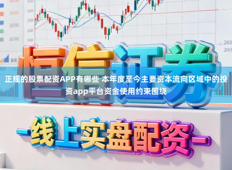 正规的股票配资APP有哪些 本年度至今主要资本流向区域中的投资app平台资金使用约束围绕