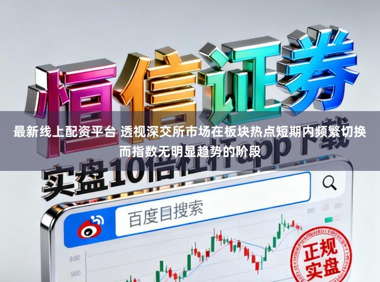 最新线上配资平台 透视深交所市场在板块热点短期内频繁切换而指数无明显趋势的阶段