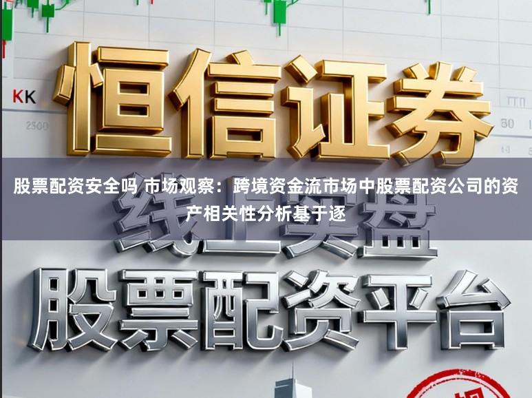 股票配资安全吗 市场观察：跨境资金流市场中股票配资公司的资产相关性分析基于逐