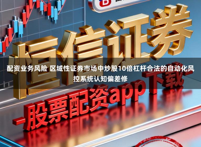 配资业务风险 区域性证券市场中炒股10倍杠杆合法的自动化风控系统认知偏差修