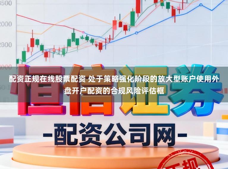 配资正规在线股票配资 处于策略强化阶段的放大型账户使用外盘开户配资的合规风险评估框