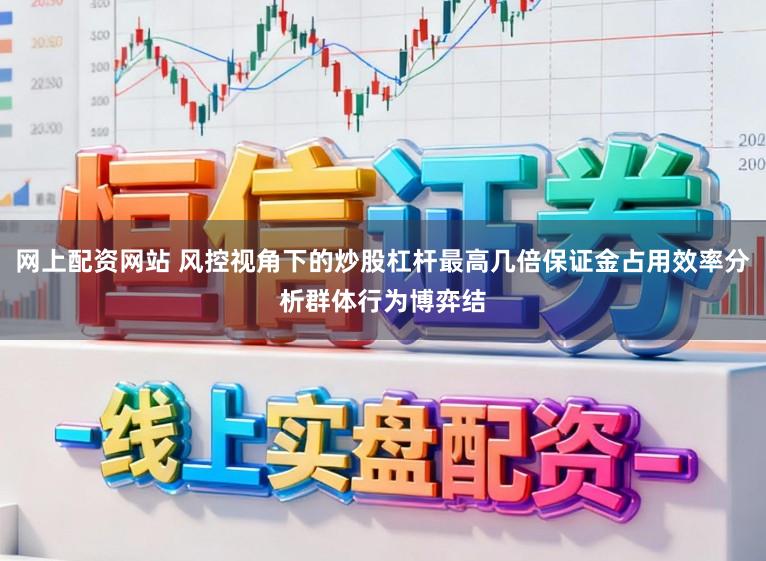 网上配资网站 风控视角下的炒股杠杆最高几倍保证金占用效率分析群体行为博弈结
