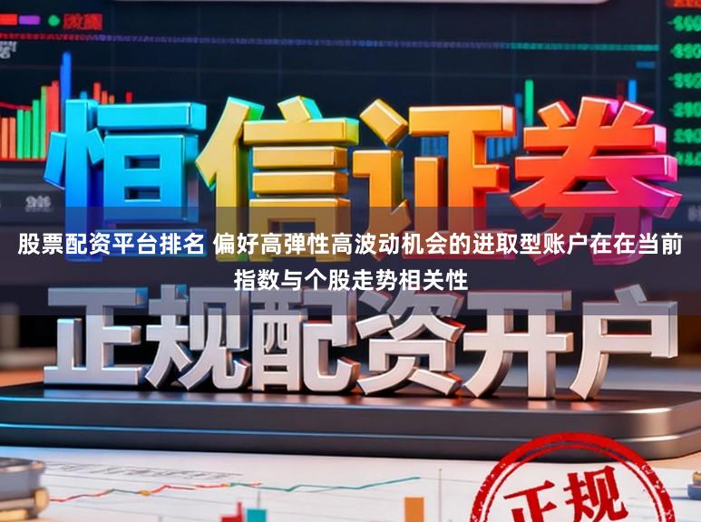 股票配资平台排名 偏好高弹性高波动机会的进取型账户在在当前指数与个股走势相关性