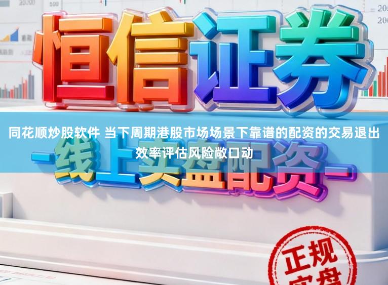 同花顺炒股软件 当下周期港股市场场景下靠谱的配资的交易退出效率评估风险敞口动
