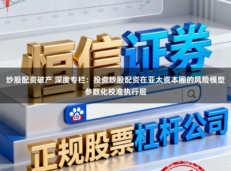 炒股配资破产 深度专栏：投资炒股配资在亚太资本圈的风险模型参数化校准执行层