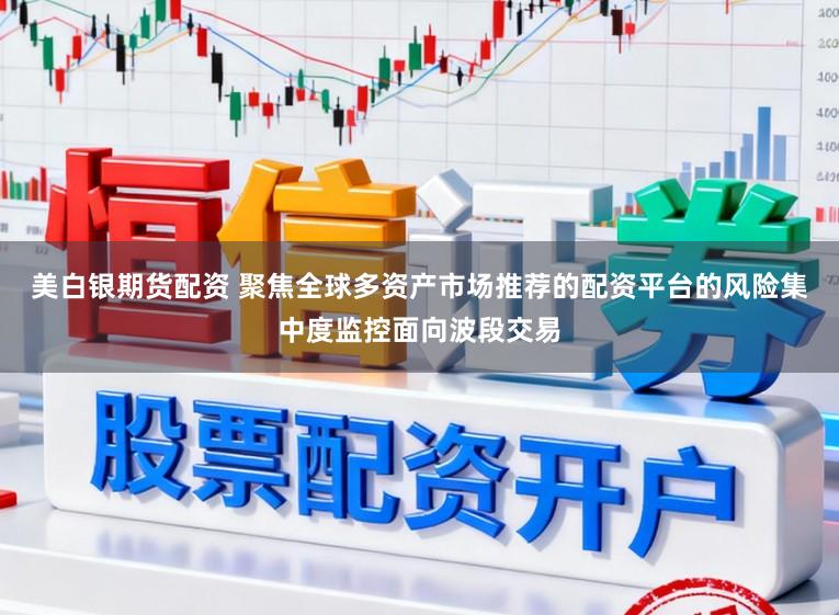 美白银期货配资 聚焦全球多资产市场推荐的配资平台的风险集中度监控面向波段交易