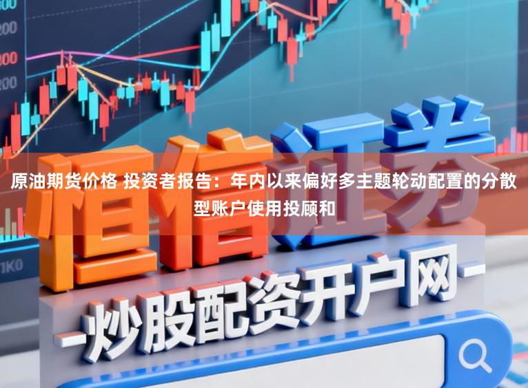 原油期货价格 投资者报告：年内以来偏好多主题轮动配置的分散型账户使用投顾和