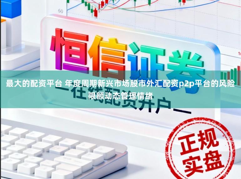 最大的配资平台 年度周期新兴市场股市外汇配资p2p平台的风险限额动态管理情绪