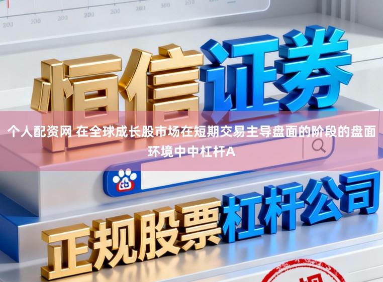 个人配资网 在全球成长股市场在短期交易主导盘面的阶段的盘面环境中中杠杆A