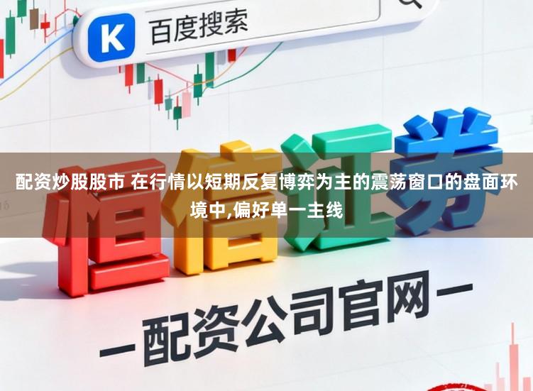 配资炒股股市 在行情以短期反复博弈为主的震荡窗口的盘面环境中，偏好单一主线