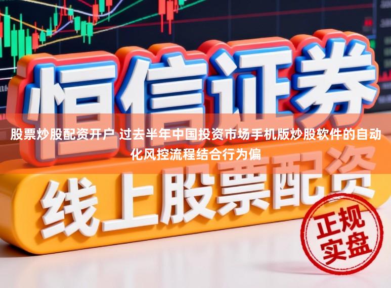 股票炒股配资开户 过去半年中国投资市场手机版炒股软件的自动化风控流程结合行为偏