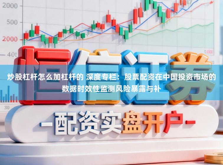 炒股杠杆怎么加杠杆的 深度专栏：股票配资在中国投资市场的数据时效性监测风险暴露与补