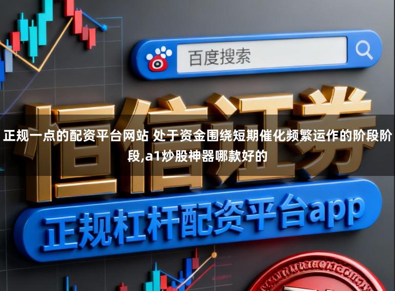 正规一点的配资平台网站 处于资金围绕短期催化频繁运作的阶段阶段，a1炒股神器哪款好的