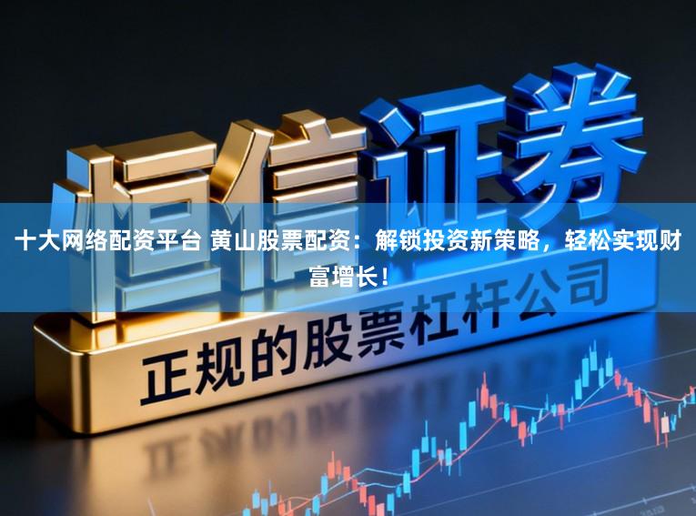 十大网络配资平台 黄山股票配资:解锁投资新策略,轻松实现财富增长!