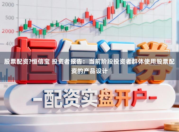 股票配资?恒信宝 投资者报告：当前阶段投资者群体使用股票配资的产品设计