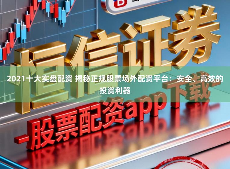 2021十大实盘配资 揭秘正规股票场外配资平台：安全、高效的投资利器