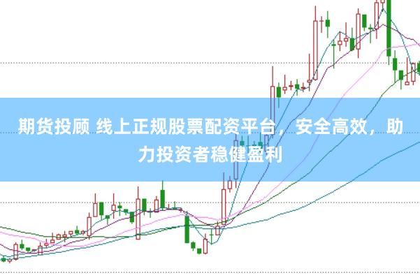 期货投顾 线上正规股票配资平台，安全高效，助力投资者稳健盈利
