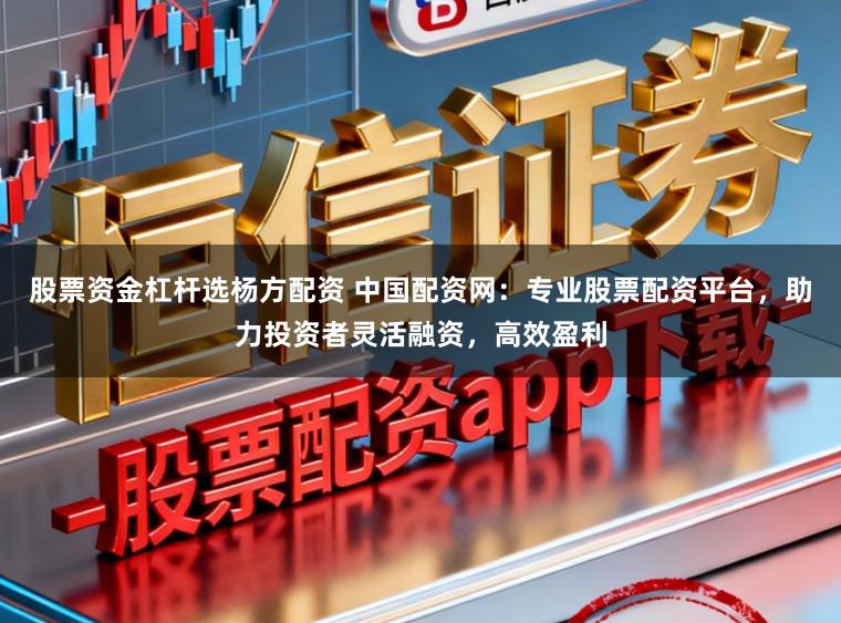 股票资金杠杆选杨方配资 中国配资网：专业股票配资平台，助力投资者灵活融资，高效盈利