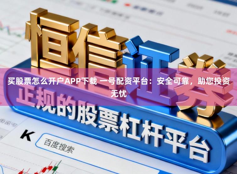 买股票怎么开户APP下载 一号配资平台：安全可靠，助您投资无忧