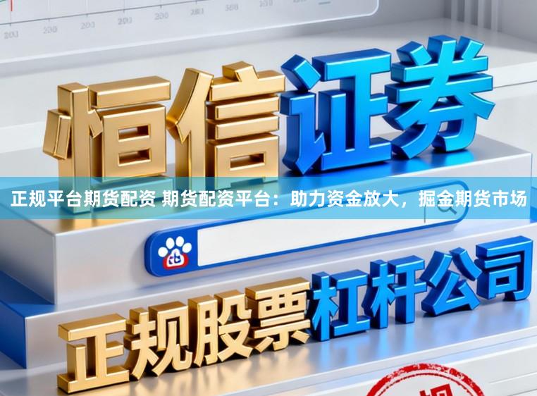 正规平台期货配资 期货配资平台：助力资金放大，掘金期货市场