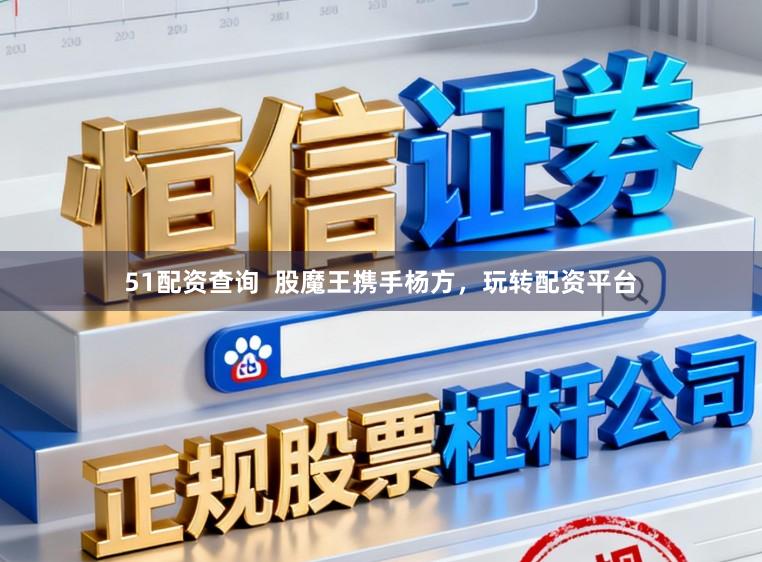 51配资查询  股魔王携手杨方，玩转配资平台