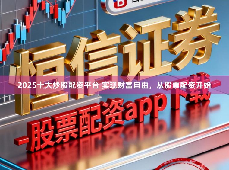 2025十大炒股配资平台 实现财富自由，从股票配资开始