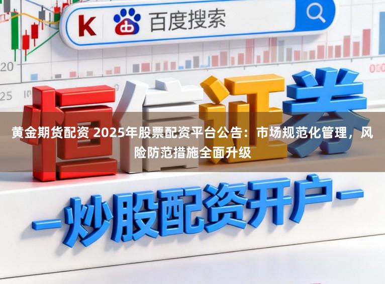 黄金期货配资 2025年股票配资平台公告：市场规范化管理，风险防范措施全面升级