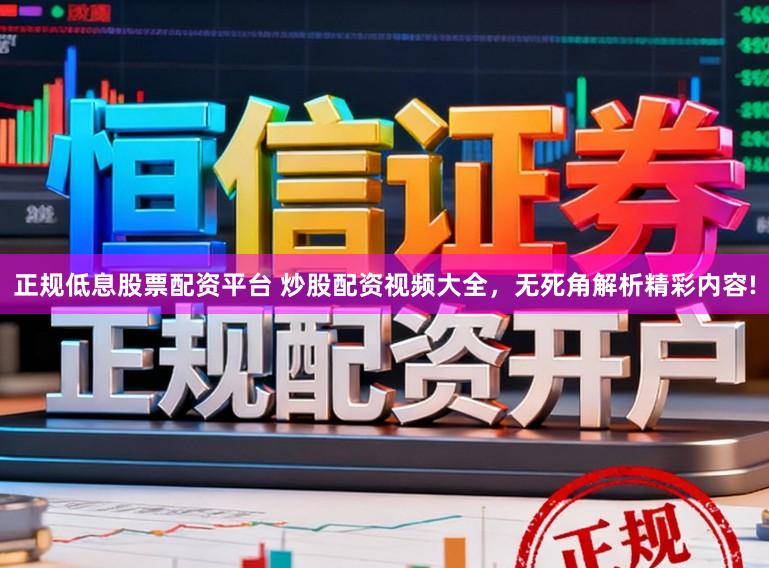正规低息股票配资平台 炒股配资视频大全，无死角解析精彩内容!