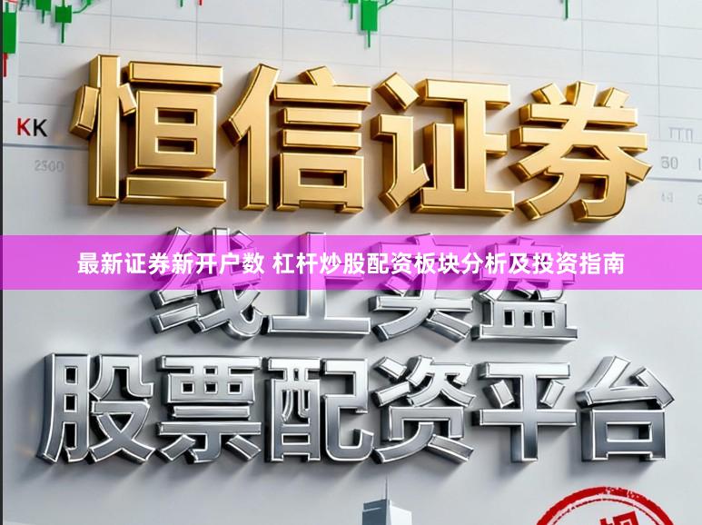 最新证券新开户数 杠杆炒股配资板块分析及投资指南