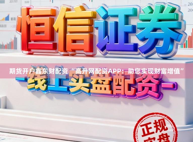 期货开户鑫东财配资 “高升网配资APP:助您实现财富增值”