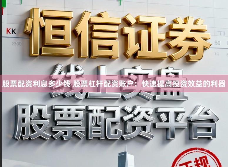 股票配资利息多少钱 股票杠杆配资账户:快速提高投资效益的利器