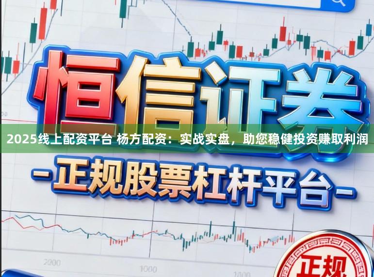 2025线上配资平台 杨方配资：实战实盘，助您稳健投资赚取利润