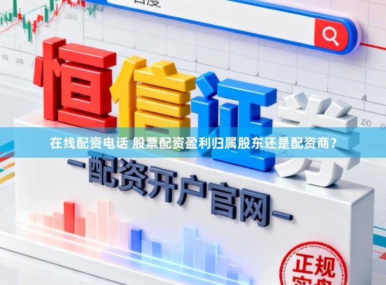 在线配资电话 股票配资盈利归属股东还是配资商？